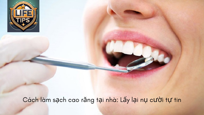 Cách làm sạch cao răng tại nhà: Lấy lại nụ cười tự tin